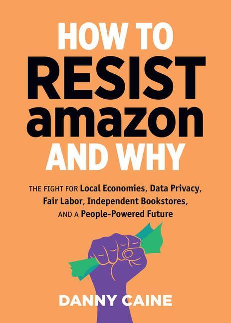 How to Resist Amazon and Why: The Fight for Local Economics Data Privacy Fair Labor Independent Bookstores and a People-Powered Future!