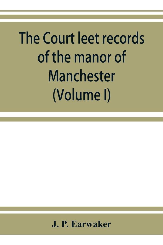 The Court leet records of the manor of Manchester from the year 1552 to the year 1686 and from the year 1731 to the year 1846 (Volume I)