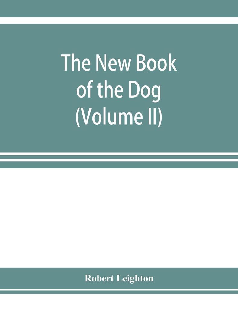 The new book of the dog; a comprehensive natural history of British dogs and their foreign relatives with chapters on law breeding kennel management and veterinary treatment (Volume II)