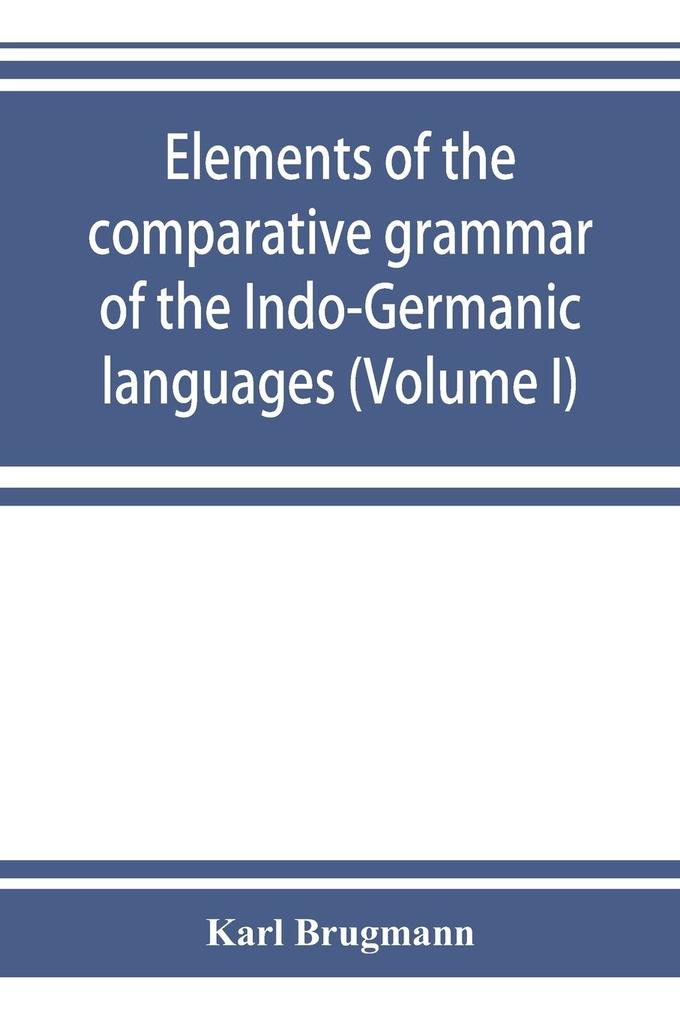 Elements of the comparative grammar of the Indo-Germanic languages. A concise exposition of the history of Sanskrit Old Iranian (Avestic and Old Persian) Old Armenian Old Greek Latin Umbrian-Samnitic Old Irish Gothic Old High German Lithuanian and