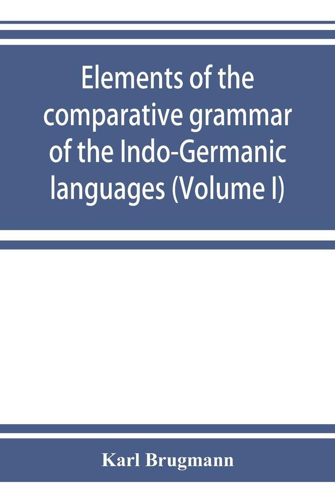 Elements of the comparative grammar of the Indo-Germanic languages. A concise exposition of the history of Sanskrit Old Iranian (Avestic and Old Persian) Old Armenian Old Greek Latin Umbrian-Samnitic Old Irish Gothic Old High German Lithuanian and