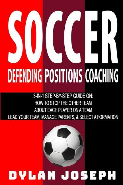 Soccer: A Step-by-Step Guide on How to Stop the Other Team About Each Player on a Team and How to Lead Your Players Manage