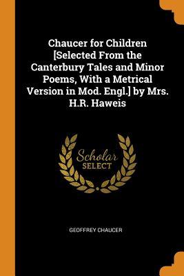 Chaucer for Children [selected from the Canterbury Tales and Minor Poems with a Metrical Version in Mod. Engl.] by Mrs. H.R. Haweis