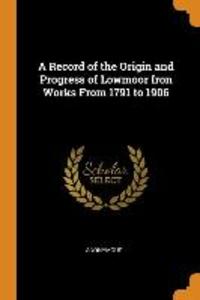 A Record of the Origin and Progress of Lowmoor Iron Works from 1791 to 1906