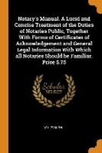 Notary‘s Manual. a Lucid and Concise Treatment of the Duties of Notaries Public Together with Forms of Certificates of Acknowledgement and General Le