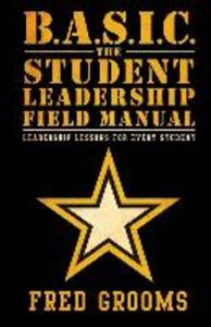 B.A.S.I.C. The Student Leadership Field Manual: Leadership Lessons For Every Student