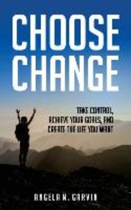 Choose Change: Take control achieve your goals and create the life you want