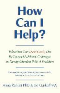 How Can I Help?: What You Can (And Can‘t) Do To Counsel A Friend Colleague Or Family Member With A Problem