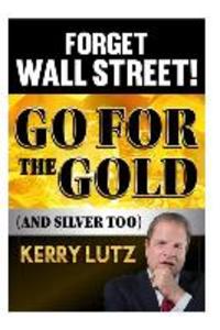 Forget Wall Street!: Go For The Gold (And Silver Too)