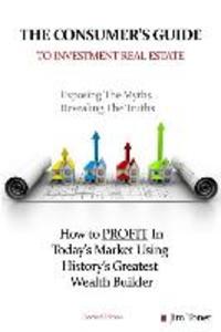The Consumers Guide To Investment Real Estate: How to PROFIT In... Today‘s Market Using History‘s Greatest Wealth Builder
