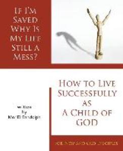 If I‘m Saved Why Is My Life Still A Mess?: How To Live Successfully As A Child of God for New and Old Disciples