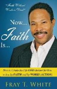 Now... Faith Is...: How to Create the Life God Desires for You to Live by Faith and by Works (Action)