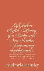 Life before Birth - Diary of a Baby and New mother - Pregnancy development: Your baby (embryo) tells you how it is developing in your belly week-by-we