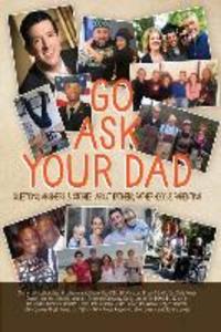 Go Ask Your Dad: Questions Answers and Stories about Fathers Fatherhood and Being a Parent