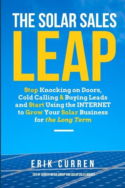 The Solar Sales Leap: Stop Knocking on Doors Cold Calling and Buying Leads and Start Using the Internet to Grow Your Solar Energy Business