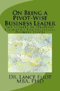 On Being a Pivot-Wise Business Leader: The Secrets of Strategic Leadership For Successful Business Pivots
