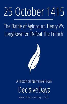 25 October 1415: The Battle of Agincourt Henry V‘s Longbowmen Defeat The French