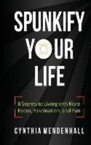 Spunkify Your Life: 8 Secrets to Living with More Focus Fascination and Fun