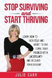 Stop Surviving and Start Thriving: Learn How to Kick Fear and Doubt to the Curb Make Friends with Uncertainty and Reclaim Your Destiny