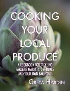 Cooking Your Local Produce: A Cookbook for Tackling Farmers Markets CSA Boxes and Your Own Backyard