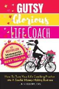 Gutsy Glorious Life Coach: How to Turn Your Life Coaching Practice into a Soulful Money-Making Business