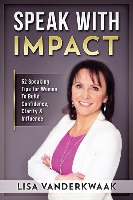 Speak with Impact: 52 Speaking Tips for Women to Build Confidence Clarity & Influence