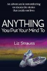 Anything You Put Your Mind To: An adventure in remembering we decide the stories that decide our lives