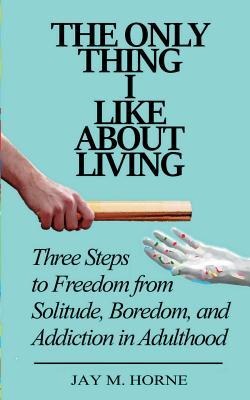 The Only Thing I Like About Living: Three Steps to Freedom from Solitude Boredom and Addiction in Adulthood