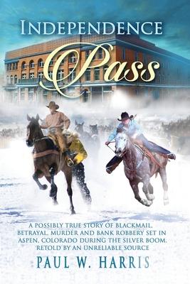 Independence Pass: A possibly true story of blackmail betrayal and bank robbery set in the old Colorado west retold by an unreliable sou