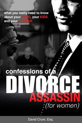 Confessions of a Divorce Assassin for Women: What you really need to know about your case your kids and your lawyer