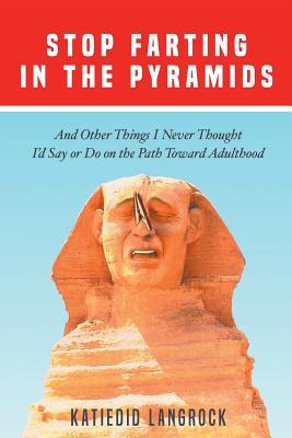 Stop Farting in the Pyramids: And Other Things I Never Thought I‘d Say or Do on the Path Toward Adulthood