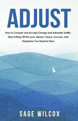 Adjust: How to Conquer and Accept Change and Adversity Swiftly; Stop Putting Off the Love Money Peace Success and Happines