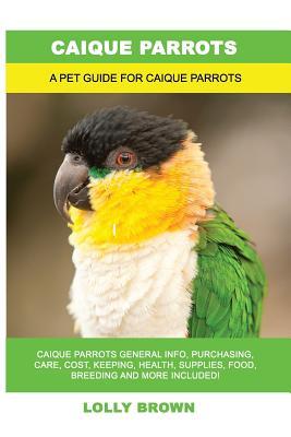 Caique Parrots: Caique Parrots General Info Purchasing Care Cost Keeping Health Supplies Food Breeding and More Included! A Pe