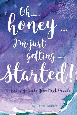 oh honey ... i‘m just getting started: Consciously Create your next Decade