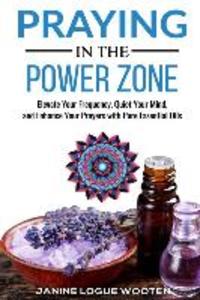Praying in the Power Zone: Elevate Your Frequency Quiet Your Mind and Enhance Your Prayers with Pure Essential Oils