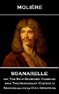 Moliere - Sganarelle or The Self-Deceived Husband aka The Imaginary Cuckold: Sganarelle ou Le Cocu Imaginaire