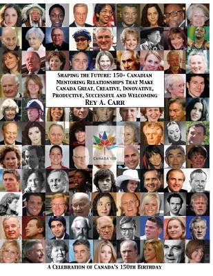 Shaping the Future: 150+ Canadian Mentoring Relationships That Make Canada Great Creative Innovative Productive Successful and Welcomi