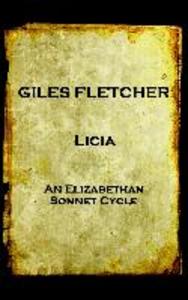 Giles Fletcher - Licia: or Poems in Honour of the Admirable and Singular Virues of His Lady To the Imitation of the Best Latin Poets and Oth