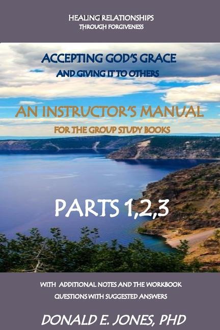 Healing Relationships Through Forgiveness Accepting God‘s Grace And Giving It To Others An Instructor‘s Manual For The Group Study Books Parts 123 With Additional Notes And The Workbook Questions With Suggested Answers