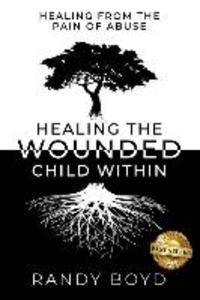 Healing The Wounded Child Within: A Guide to Healing the Pain of Abuse