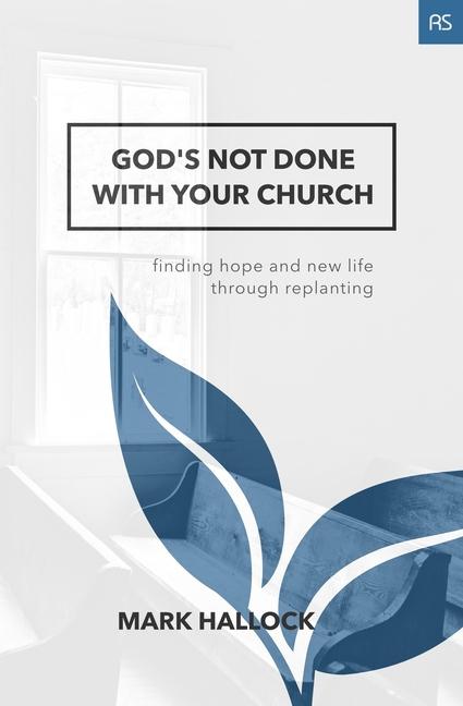 God‘s Not Done with Your Church: Finding Hope and New Life through Replanting
