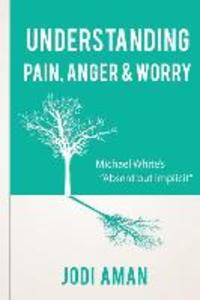 Understanding Pain Anger & Worry: Michael White‘s Absent But Implicit