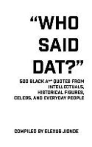 Who Said Dat?: 500 Black A** Quotes From Intellectuals Historical Figures Celebs and Everyday People