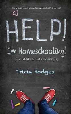 Help! I‘m Homeschooling!: Helpful Habits for the Heart of Homeschooling