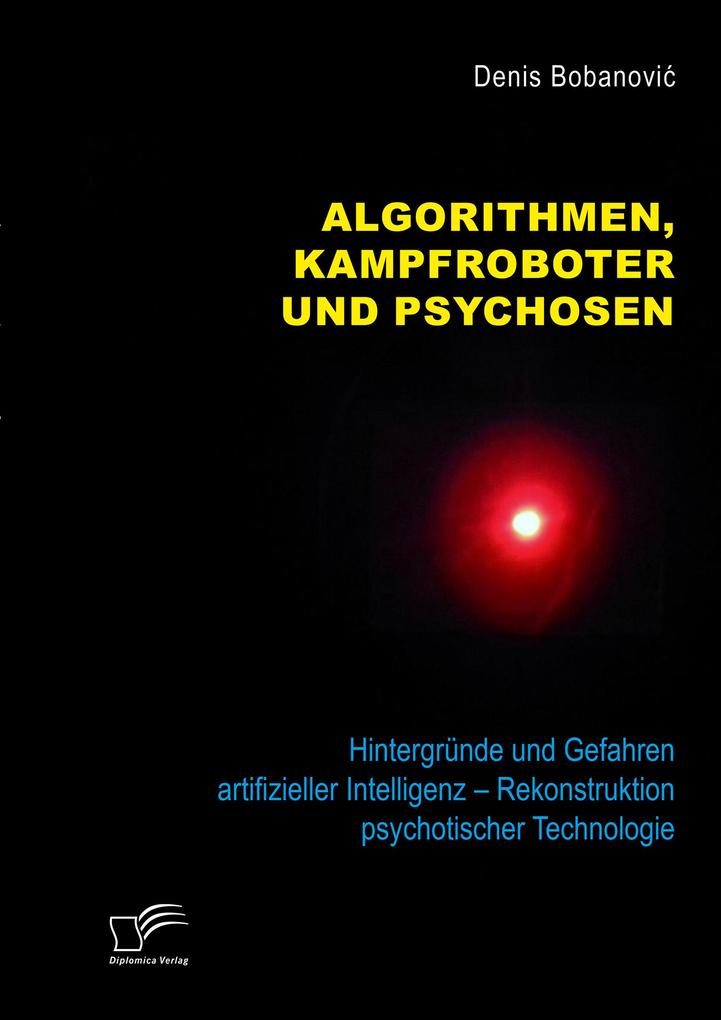 Algorithmen Kampfroboter und Psychosen. Hintergründe und Gefahren artifizieller Intelligenz - Rekonstruktion psychotischer Technologie