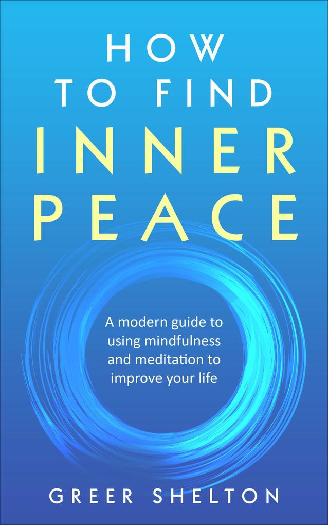 How to Find Inner Peace: A Modern Guide to using Mindfulness and Meditation to Improve Your Life