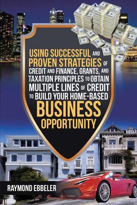 Using Successful and Proven Strategies of Credit and Finance Grants and Taxation Principles to Obtain Multiple Lines of Credit to Build Your Home-Based Business Opportunity