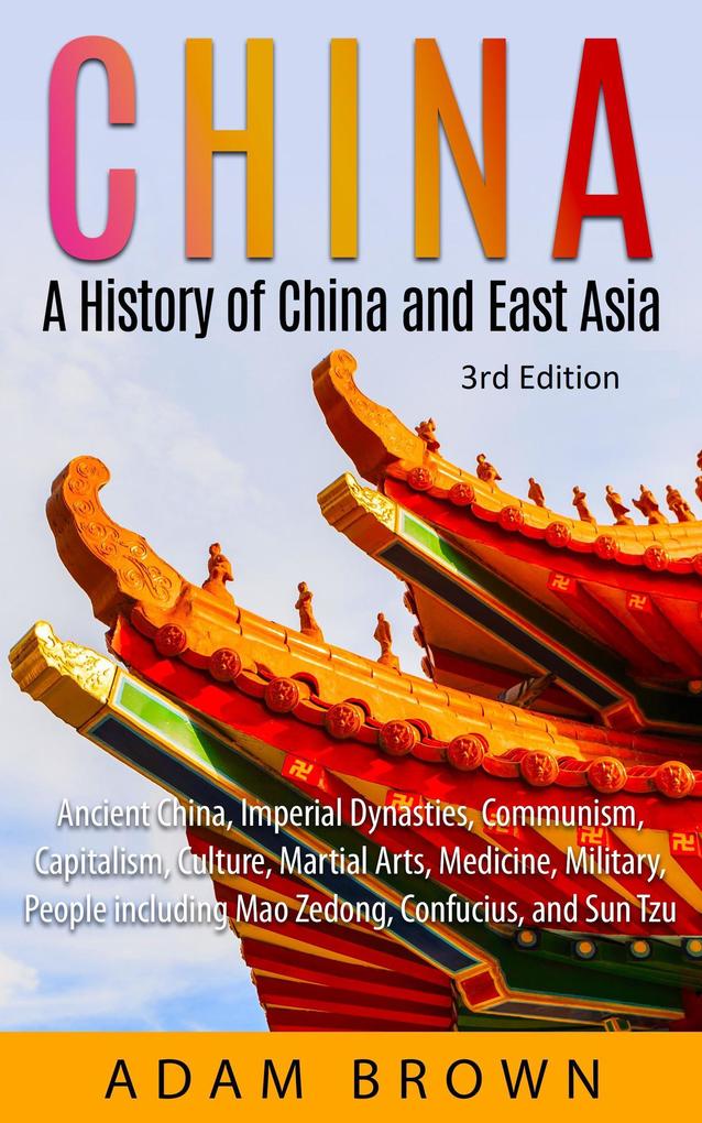 China: A History of China and East Asia (Ancient China Imperial Dynasties Communism Capitalism Culture Martial Arts Medicine Military People including Mao Zedong and Confucius)