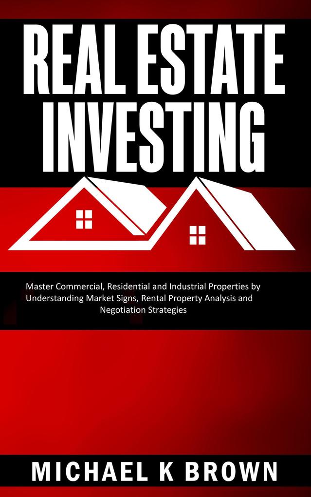 Real Estate Investing: Master Commercial Residential and Industrial Properties by Understanding Market Signs Rental Property Analysis and Negotiation Strategies