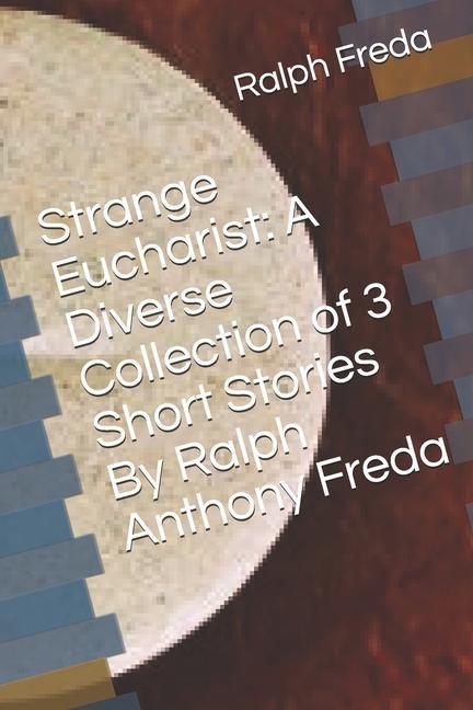 Strange Eucharist: A Diverse Collection of 3 Short Stories By Ralph Anthony Freda